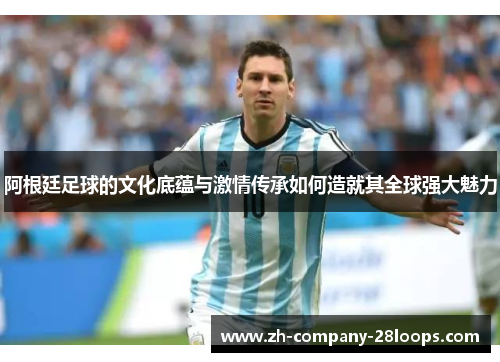 阿根廷足球的文化底蕴与激情传承如何造就其全球强大魅力